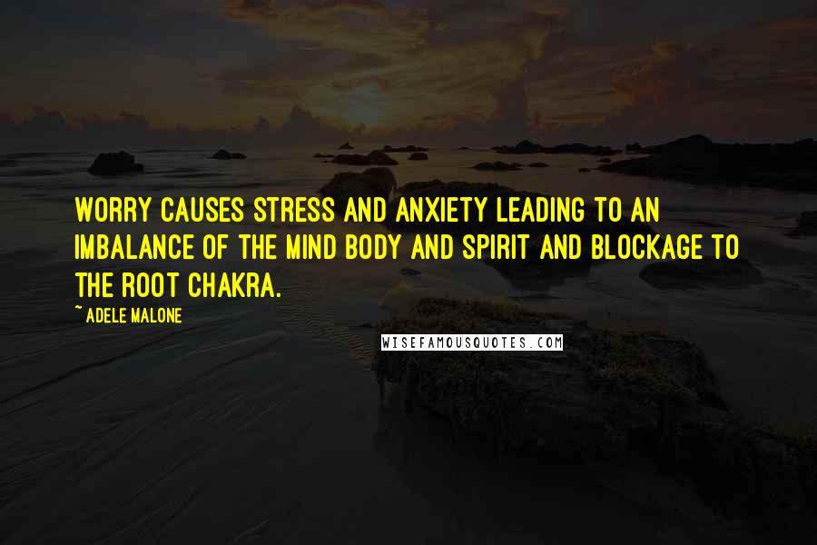 Adele Malone Quotes: Worry causes stress and anxiety leading to an imbalance of the mind body and spirit and blockage to the root chakra.