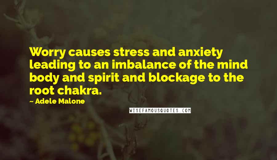 Adele Malone Quotes: Worry causes stress and anxiety leading to an imbalance of the mind body and spirit and blockage to the root chakra.