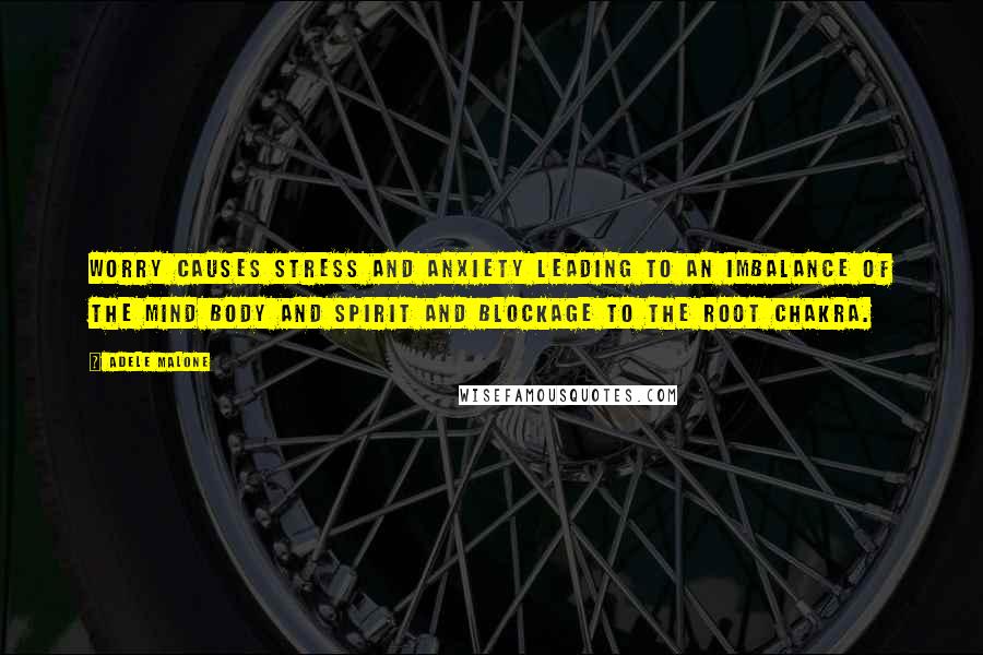 Adele Malone Quotes: Worry causes stress and anxiety leading to an imbalance of the mind body and spirit and blockage to the root chakra.