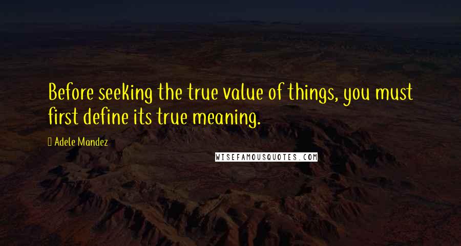 Adele Mandez Quotes: Before seeking the true value of things, you must first define its true meaning.