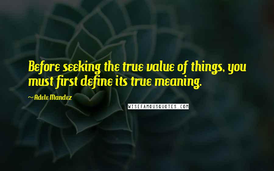 Adele Mandez Quotes: Before seeking the true value of things, you must first define its true meaning.