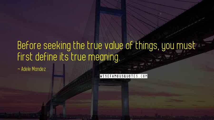 Adele Mandez Quotes: Before seeking the true value of things, you must first define its true meaning.