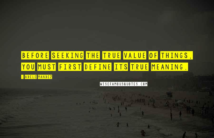 Adele Mandez Quotes: Before seeking the true value of things, you must first define its true meaning.