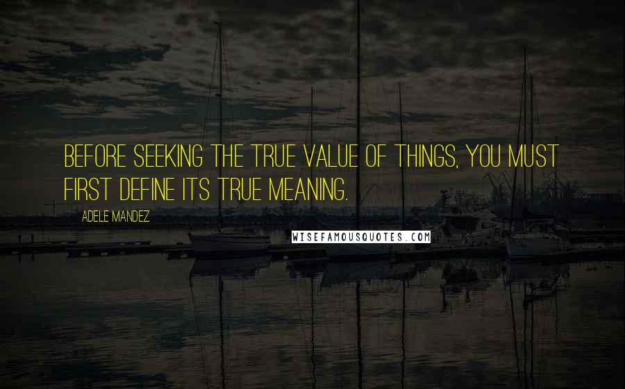 Adele Mandez Quotes: Before seeking the true value of things, you must first define its true meaning.