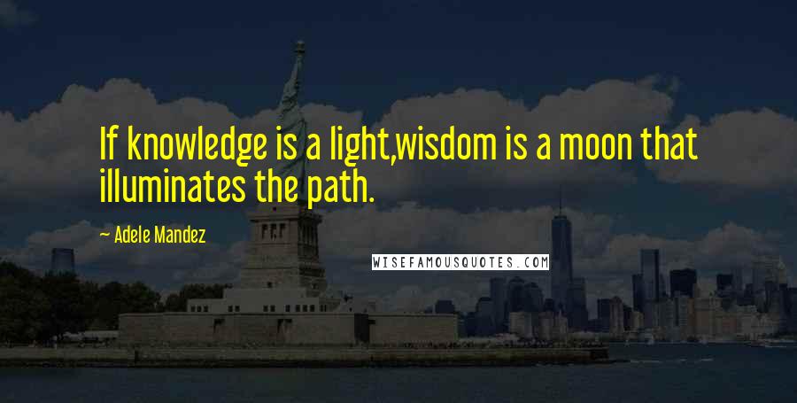 Adele Mandez Quotes: If knowledge is a light,wisdom is a moon that illuminates the path.