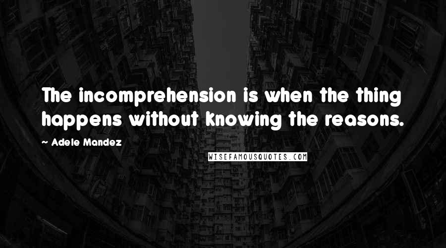 Adele Mandez Quotes: The incomprehension is when the thing happens without knowing the reasons.