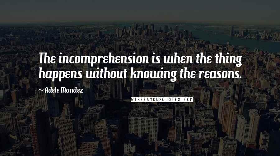 Adele Mandez Quotes: The incomprehension is when the thing happens without knowing the reasons.