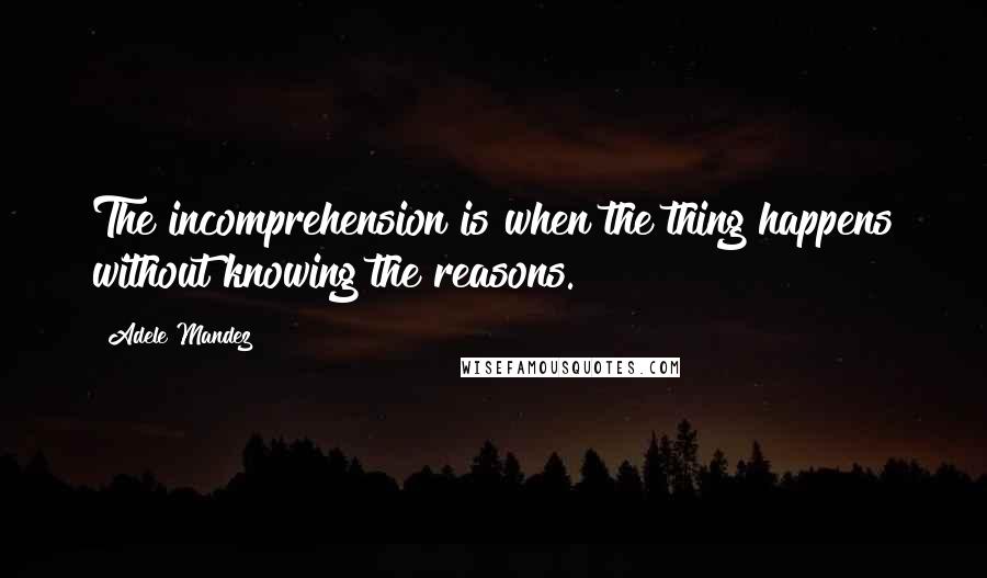 Adele Mandez Quotes: The incomprehension is when the thing happens without knowing the reasons.