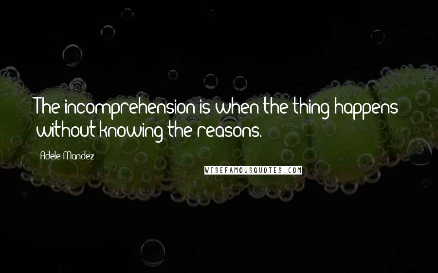 Adele Mandez Quotes: The incomprehension is when the thing happens without knowing the reasons.