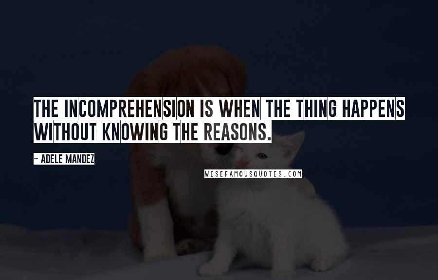 Adele Mandez Quotes: The incomprehension is when the thing happens without knowing the reasons.