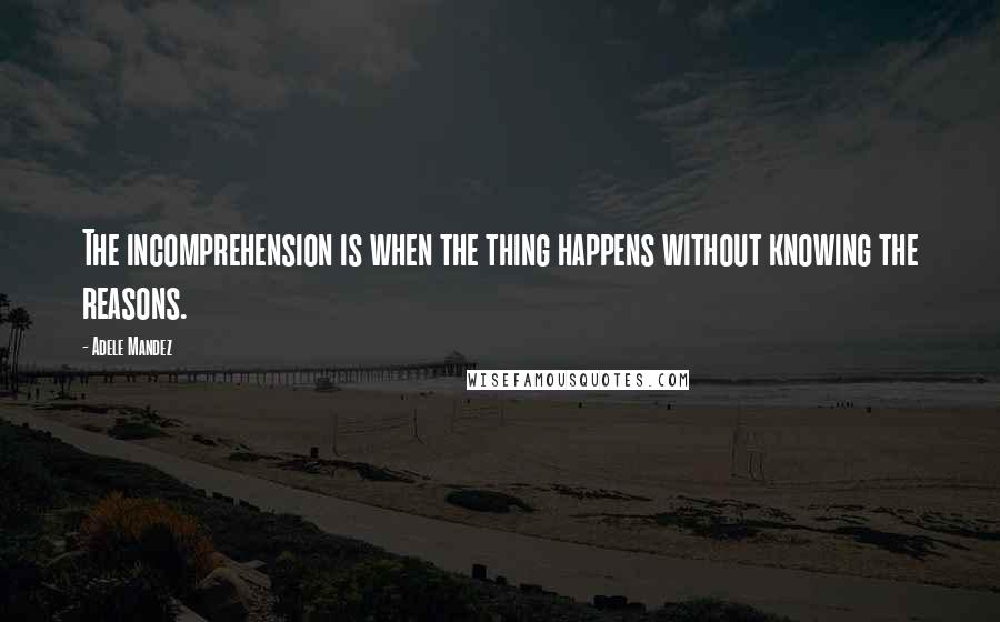 Adele Mandez Quotes: The incomprehension is when the thing happens without knowing the reasons.