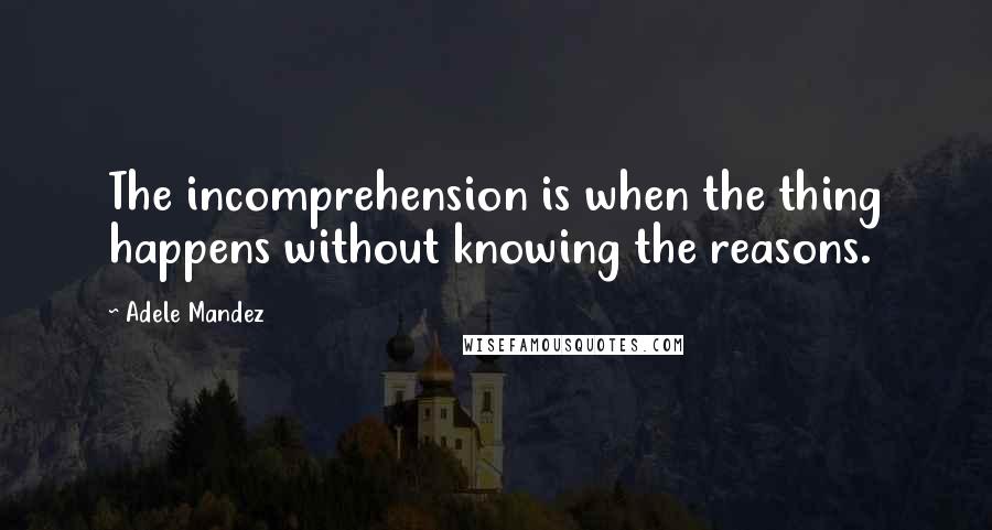 Adele Mandez Quotes: The incomprehension is when the thing happens without knowing the reasons.