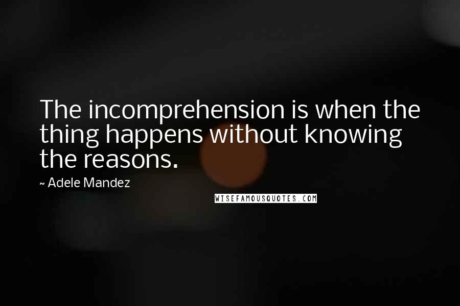 Adele Mandez Quotes: The incomprehension is when the thing happens without knowing the reasons.