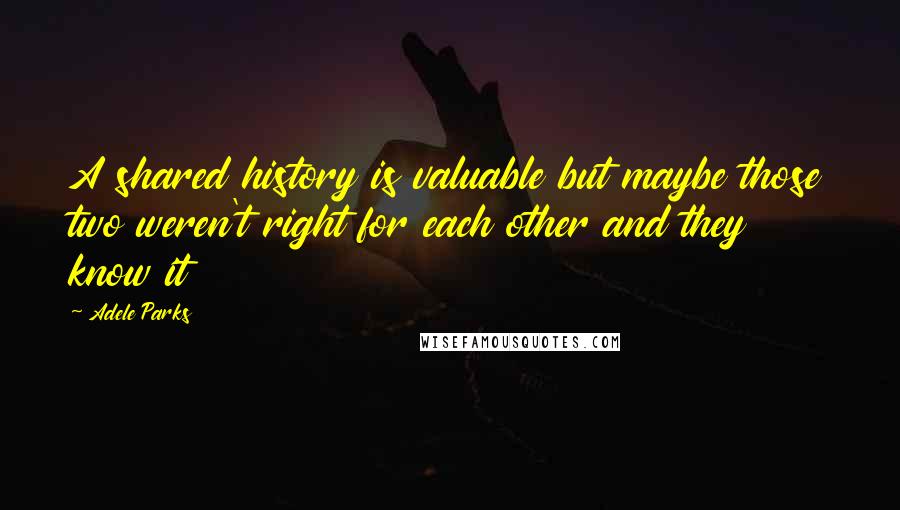Adele Parks Quotes: A shared history is valuable but maybe those two weren't right for each other and they know it