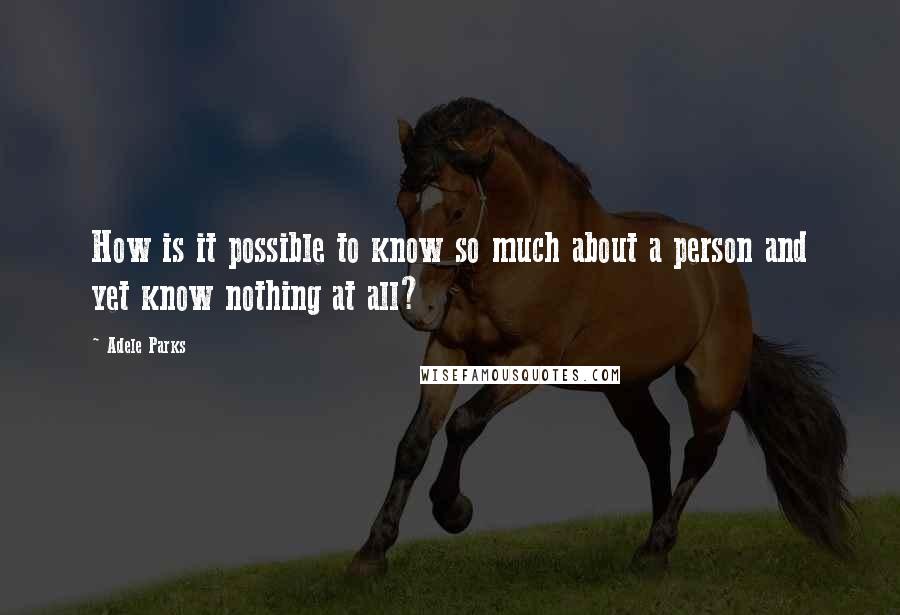 Adele Parks Quotes: How is it possible to know so much about a person and yet know nothing at all?