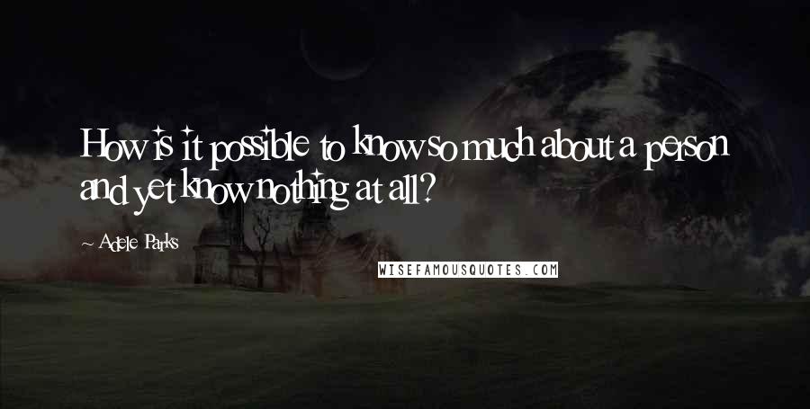 Adele Parks Quotes: How is it possible to know so much about a person and yet know nothing at all?