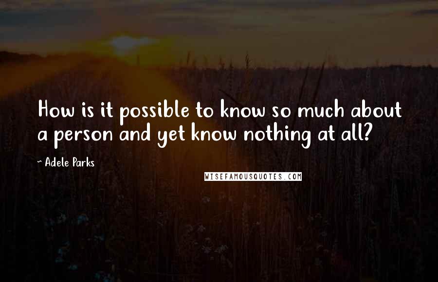 Adele Parks Quotes: How is it possible to know so much about a person and yet know nothing at all?