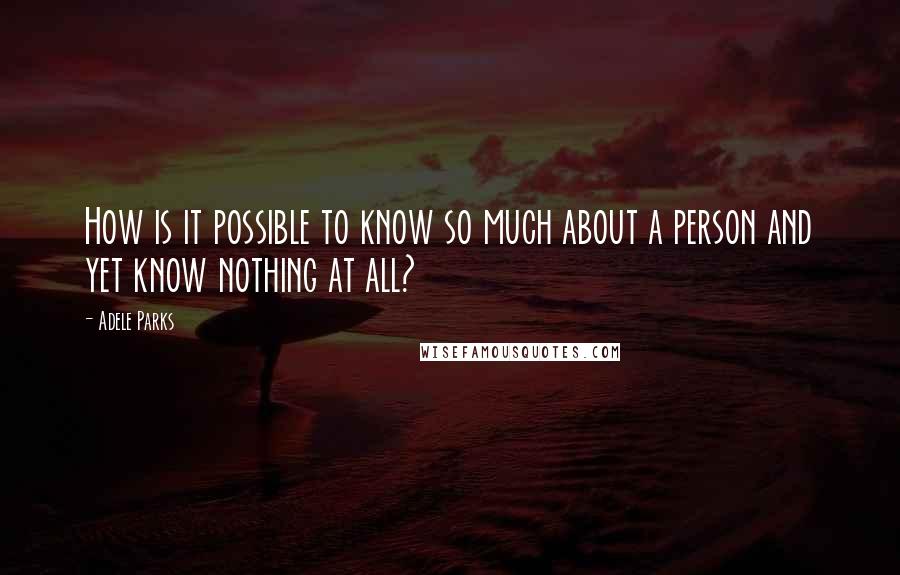 Adele Parks Quotes: How is it possible to know so much about a person and yet know nothing at all?