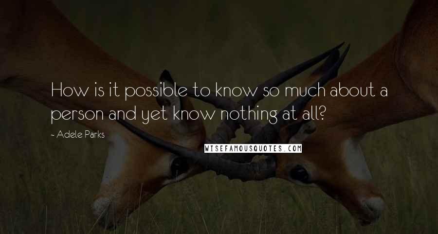 Adele Parks Quotes: How is it possible to know so much about a person and yet know nothing at all?