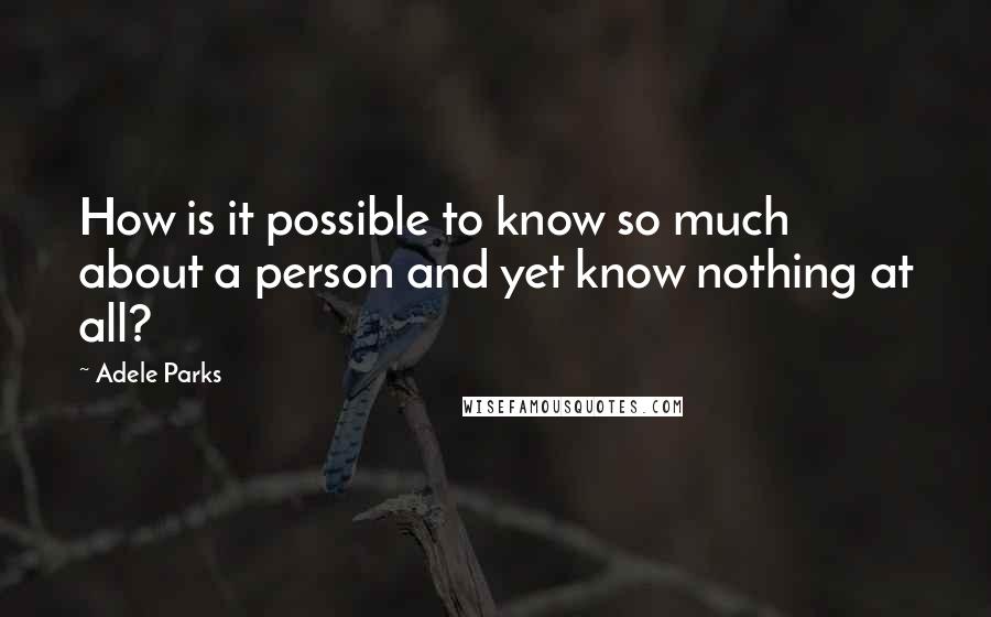 Adele Parks Quotes: How is it possible to know so much about a person and yet know nothing at all?