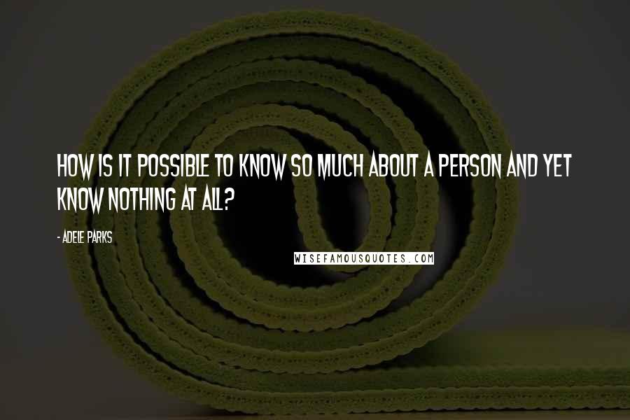 Adele Parks Quotes: How is it possible to know so much about a person and yet know nothing at all?