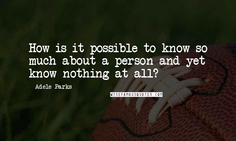 Adele Parks Quotes: How is it possible to know so much about a person and yet know nothing at all?