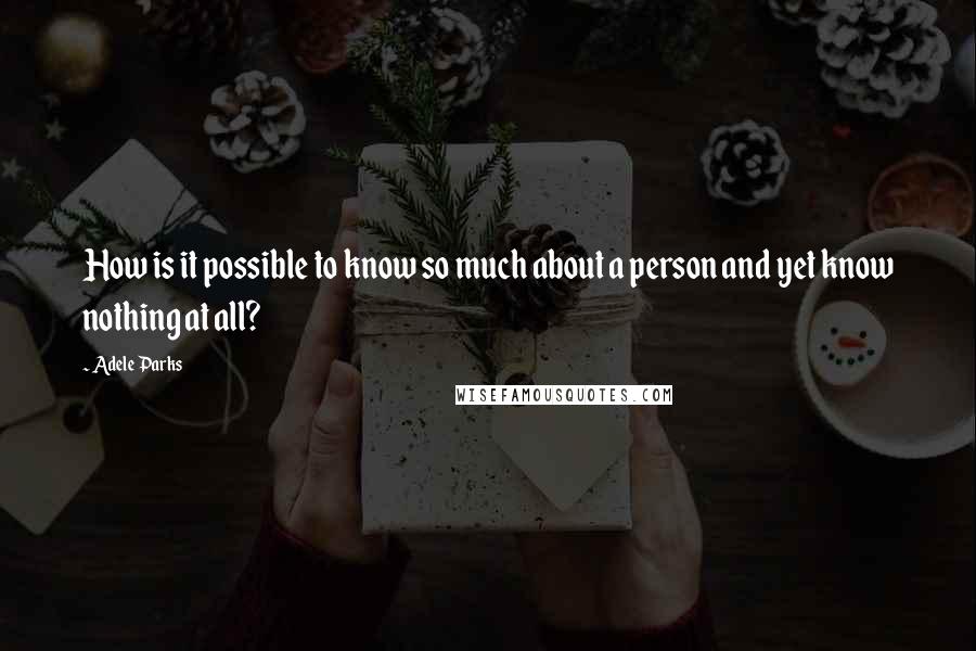 Adele Parks Quotes: How is it possible to know so much about a person and yet know nothing at all?