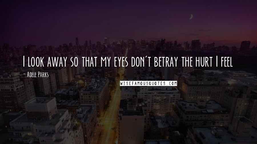 Adele Parks Quotes: I look away so that my eyes don't betray the hurt I feel