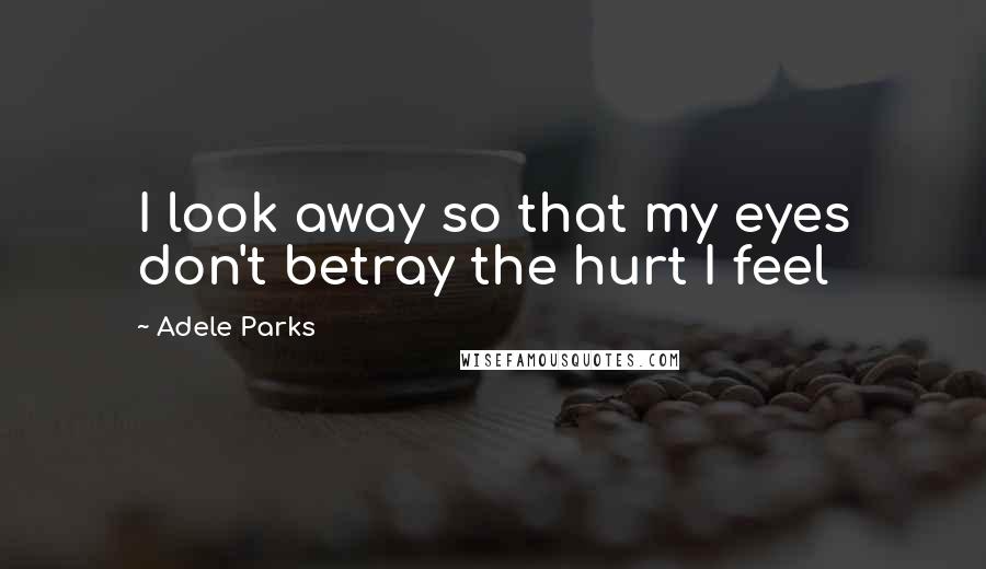 Adele Parks Quotes: I look away so that my eyes don't betray the hurt I feel