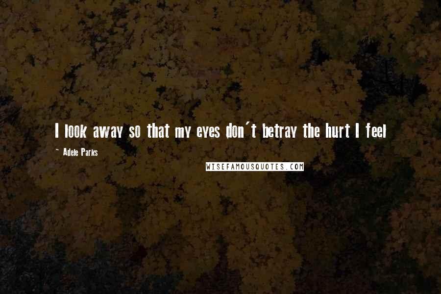 Adele Parks Quotes: I look away so that my eyes don't betray the hurt I feel