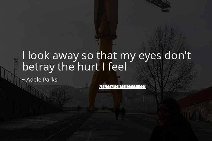 Adele Parks Quotes: I look away so that my eyes don't betray the hurt I feel