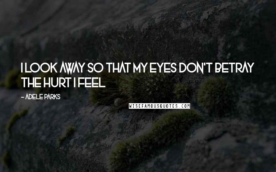 Adele Parks Quotes: I look away so that my eyes don't betray the hurt I feel