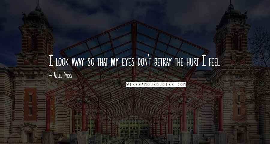 Adele Parks Quotes: I look away so that my eyes don't betray the hurt I feel