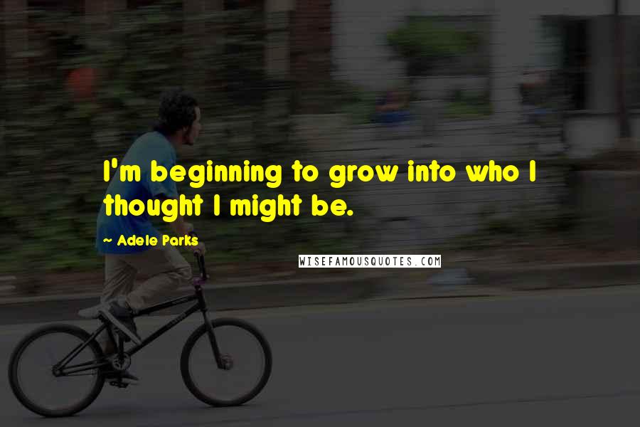 Adele Parks Quotes: I'm beginning to grow into who I thought I might be.
