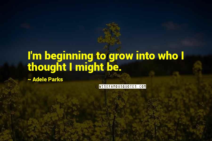 Adele Parks Quotes: I'm beginning to grow into who I thought I might be.