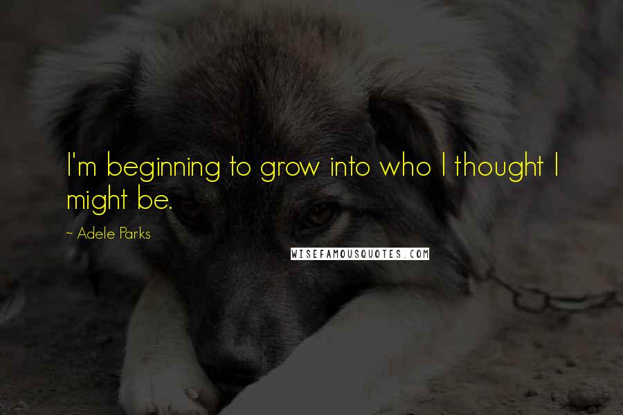 Adele Parks Quotes: I'm beginning to grow into who I thought I might be.