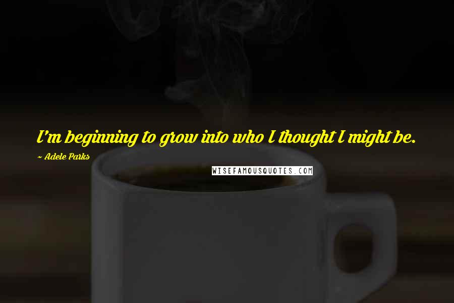 Adele Parks Quotes: I'm beginning to grow into who I thought I might be.