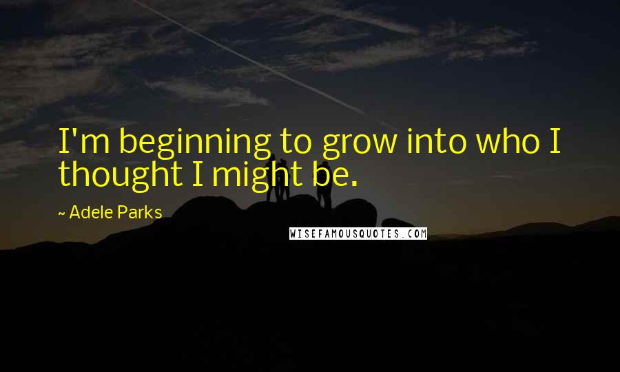 Adele Parks Quotes: I'm beginning to grow into who I thought I might be.