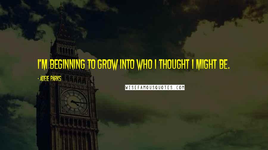 Adele Parks Quotes: I'm beginning to grow into who I thought I might be.