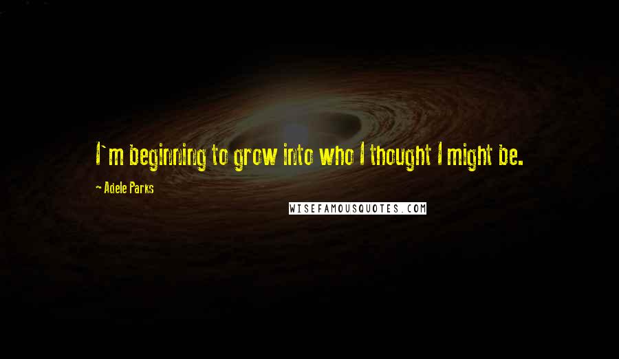 Adele Parks Quotes: I'm beginning to grow into who I thought I might be.