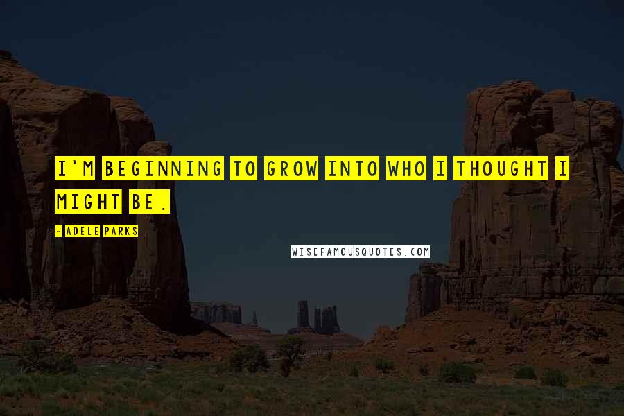 Adele Parks Quotes: I'm beginning to grow into who I thought I might be.