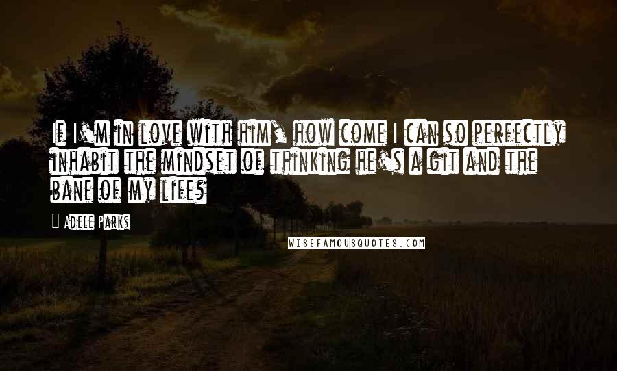 Adele Parks Quotes: If I'm in love with him, how come I can so perfectly inhabit the mindset of thinking he's a git and the bane of my life?