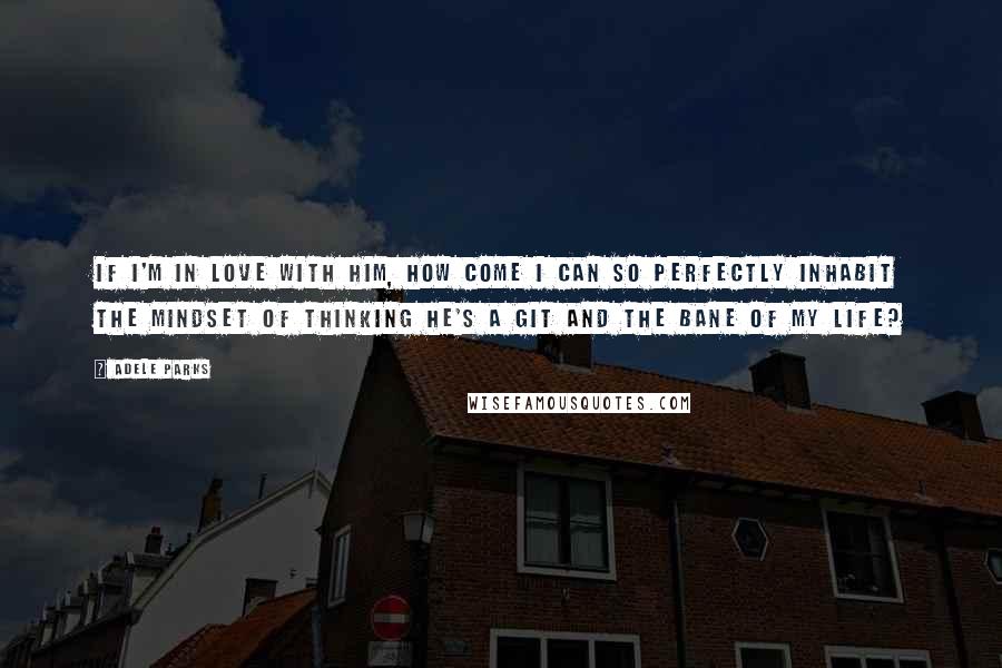 Adele Parks Quotes: If I'm in love with him, how come I can so perfectly inhabit the mindset of thinking he's a git and the bane of my life?