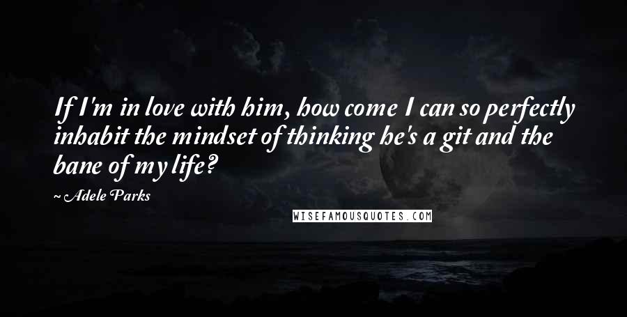 Adele Parks Quotes: If I'm in love with him, how come I can so perfectly inhabit the mindset of thinking he's a git and the bane of my life?