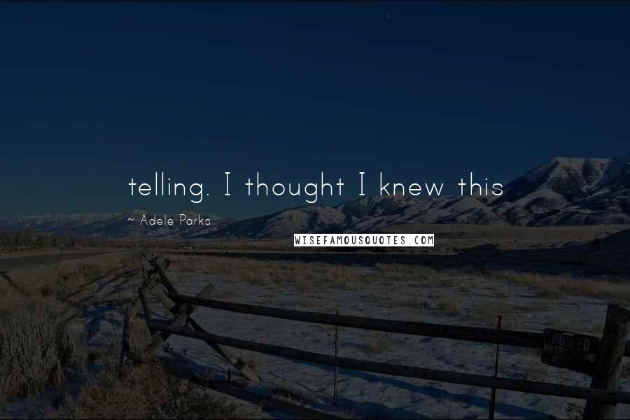 Adele Parks Quotes: telling. I thought I knew this