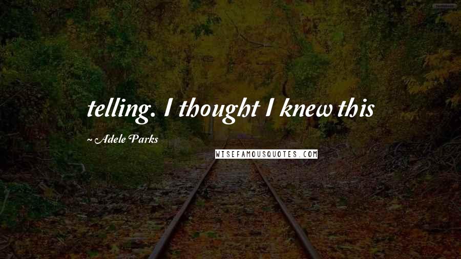 Adele Parks Quotes: telling. I thought I knew this