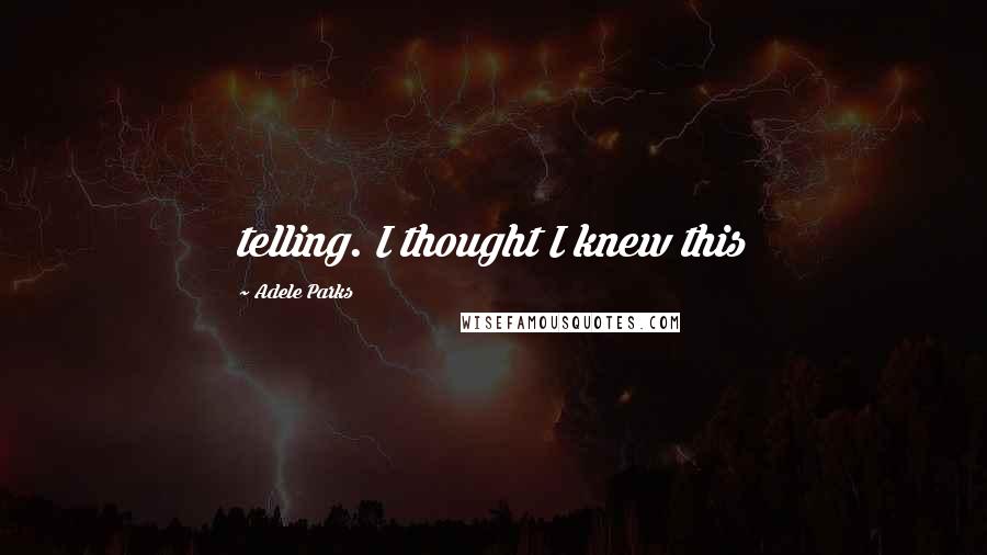 Adele Parks Quotes: telling. I thought I knew this