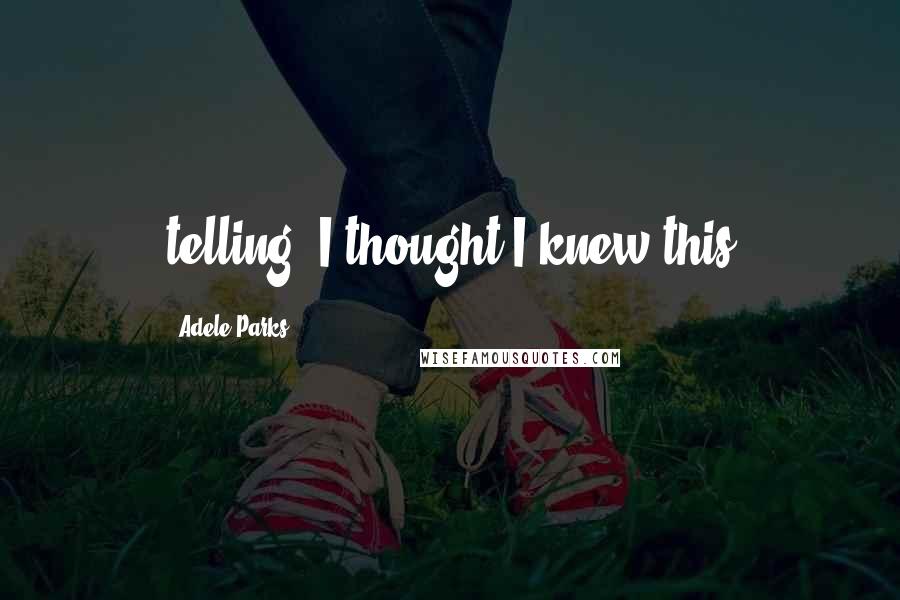 Adele Parks Quotes: telling. I thought I knew this