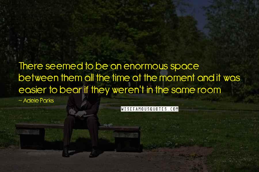 Adele Parks Quotes: There seemed to be an enormous space between them all the time at the moment and it was easier to bear if they weren't in the same room