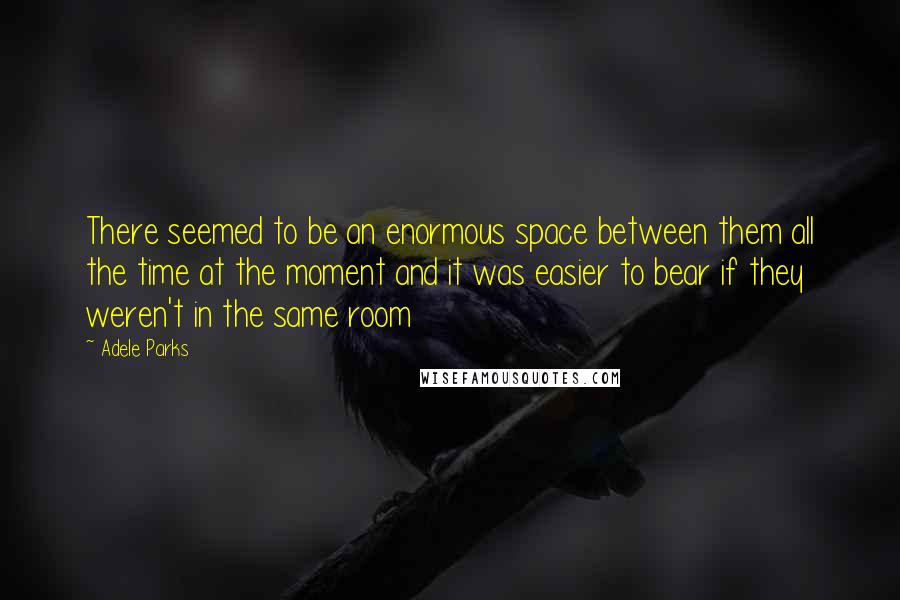 Adele Parks Quotes: There seemed to be an enormous space between them all the time at the moment and it was easier to bear if they weren't in the same room